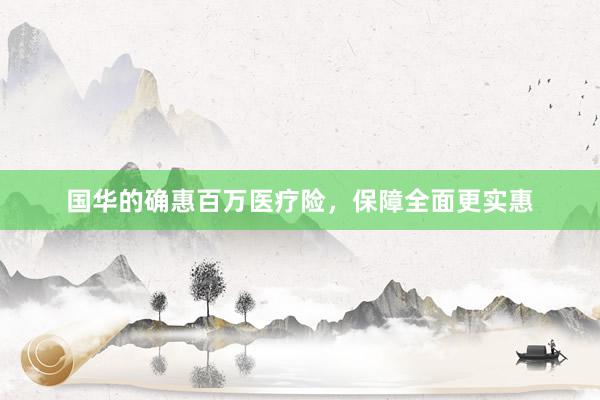 国华的确惠百万医疗险，保障全面更实惠