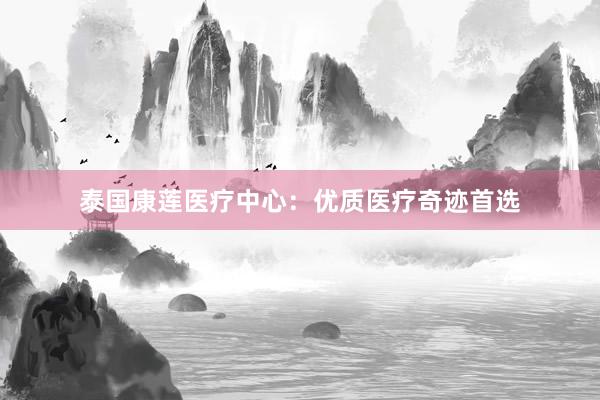 泰国康莲医疗中心：优质医疗奇迹首选